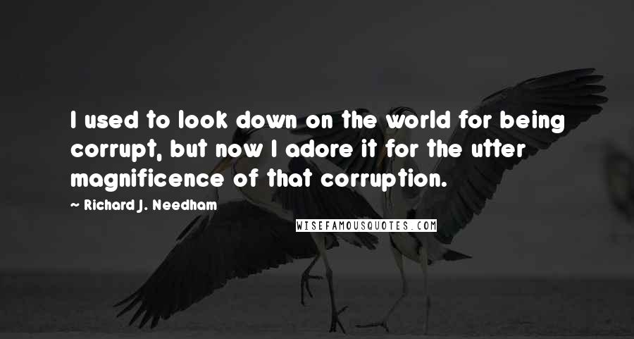 Richard J. Needham quotes: I used to look down on the world for being corrupt, but now I adore it for the utter magnificence of that corruption.
