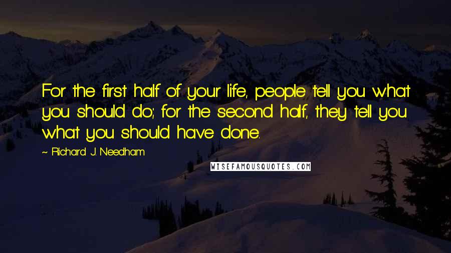 Richard J. Needham quotes: For the first half of your life, people tell you what you should do; for the second half, they tell you what you should have done.