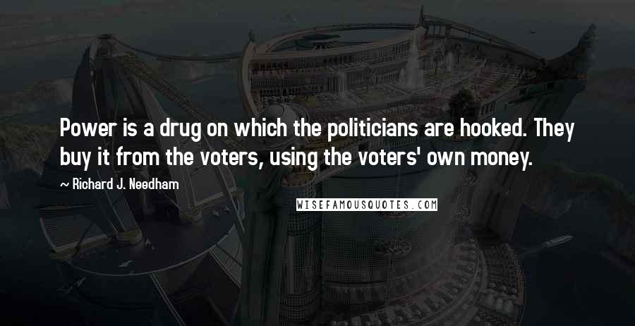 Richard J. Needham quotes: Power is a drug on which the politicians are hooked. They buy it from the voters, using the voters' own money.