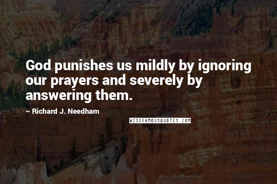 Richard J. Needham quotes: God punishes us mildly by ignoring our prayers and severely by answering them.