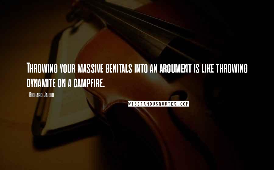 Richard Jacob quotes: Throwing your massive genitals into an argument is like throwing dynamite on a campfire. Richard Jacob quotes: Throwing your massive genitals into an argument is like throwing dynamite on a campfire.