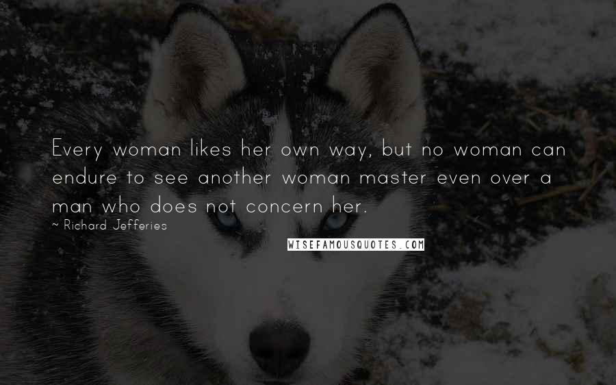 Richard Jefferies quotes: Every woman likes her own way, but no woman can endure to see another woman master even over a man who does not concern her.