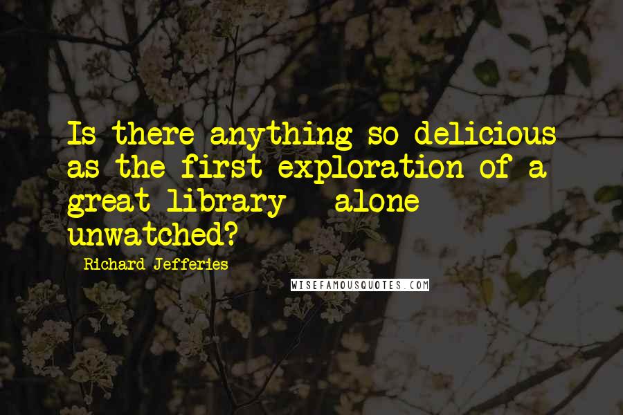 Richard Jefferies quotes: Is there anything so delicious as the first exploration of a great library - alone - unwatched?