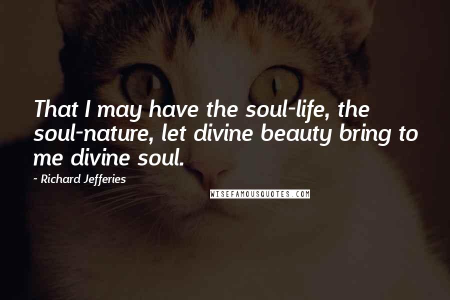 Richard Jefferies quotes: That I may have the soul-life, the soul-nature, let divine beauty bring to me divine soul.