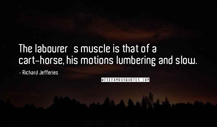 Richard Jefferies quotes: The labourer's muscle is that of a cart-horse, his motions lumbering and slow.