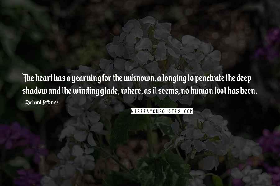 Richard Jefferies quotes: The heart has a yearning for the unknown, a longing to penetrate the deep shadow and the winding glade, where, as it seems, no human foot has been.