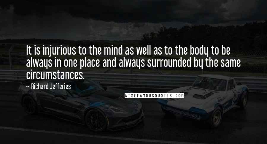 Richard Jefferies quotes: It is injurious to the mind as well as to the body to be always in one place and always surrounded by the same circumstances.