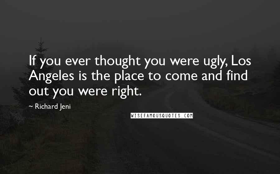 Richard Jeni quotes: If you ever thought you were ugly, Los Angeles is the place to come and find out you were right.