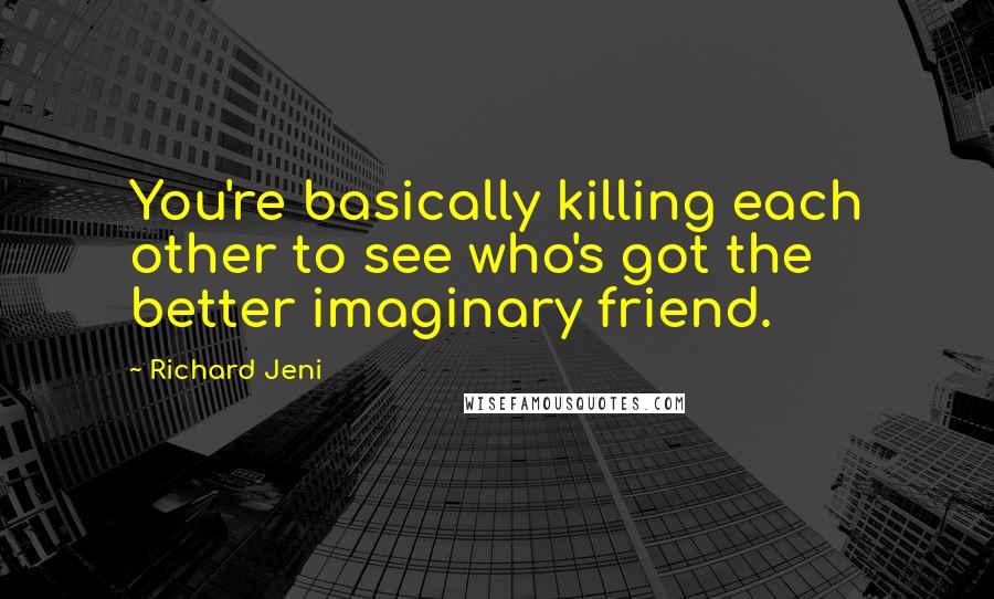 Richard Jeni quotes: You're basically killing each other to see who's got the better imaginary friend.