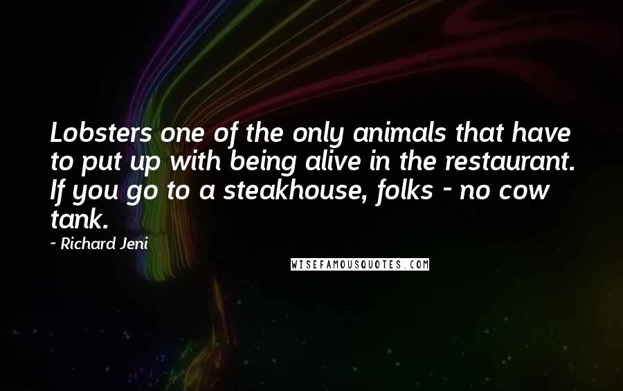 Richard Jeni quotes: Lobsters one of the only animals that have to put up with being alive in the restaurant. If you go to a steakhouse, folks - no cow tank. Richard Jeni quotes: Lobsters one of the only animals that have to put up with being alive in the restaurant. If you go to a steakhouse, folks - no cow tank.