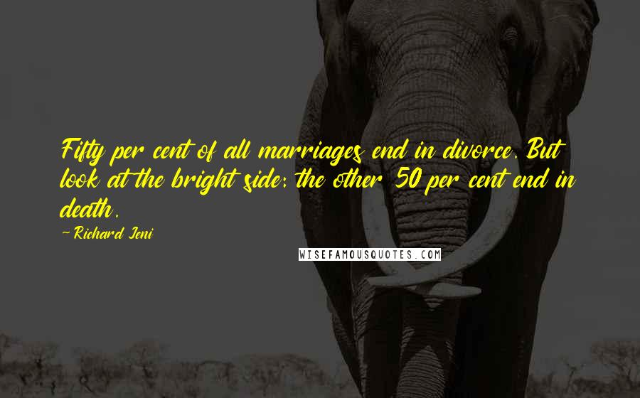 Richard Jeni quotes: Fifty per cent of all marriages end in divorce. But look at the bright side: the other 50 per cent end in death.