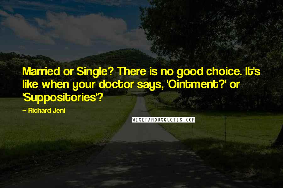 Richard Jeni quotes: Married or Single? There is no good choice. It's like when your doctor says, 'Ointment?' or 'Suppositories'? Richard Jeni quotes: Married or Single? There is no good choice. It's like when your doctor says, 'Ointment?' or 'Suppositories'?