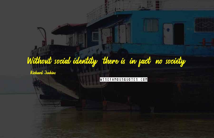 Richard Jenkins quotes: Without social identity, there is, in fact, no society.