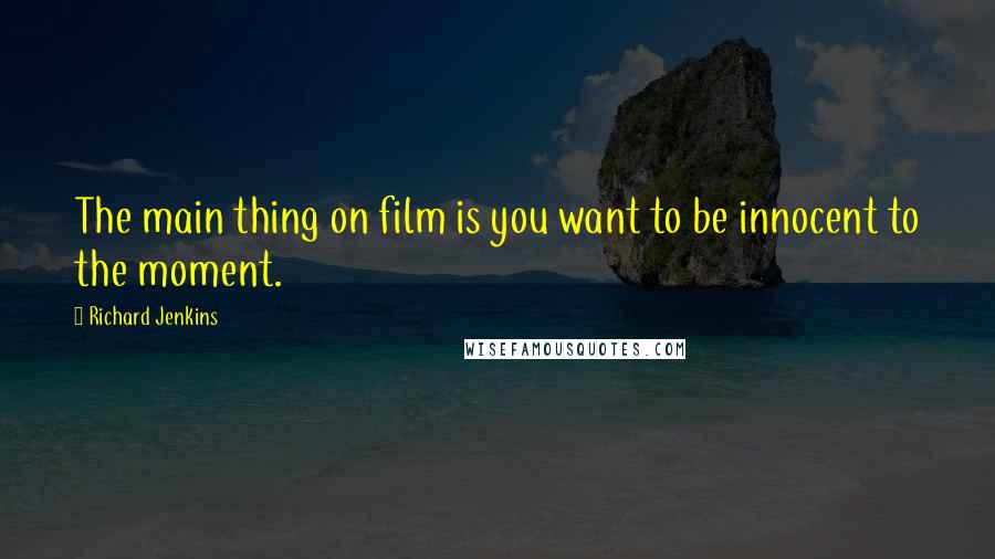 Richard Jenkins quotes: The main thing on film is you want to be innocent to the moment.