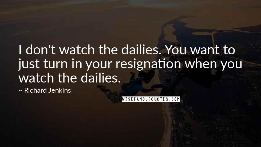 Richard Jenkins quotes: I don't watch the dailies. You want to just turn in your resignation when you watch the dailies.