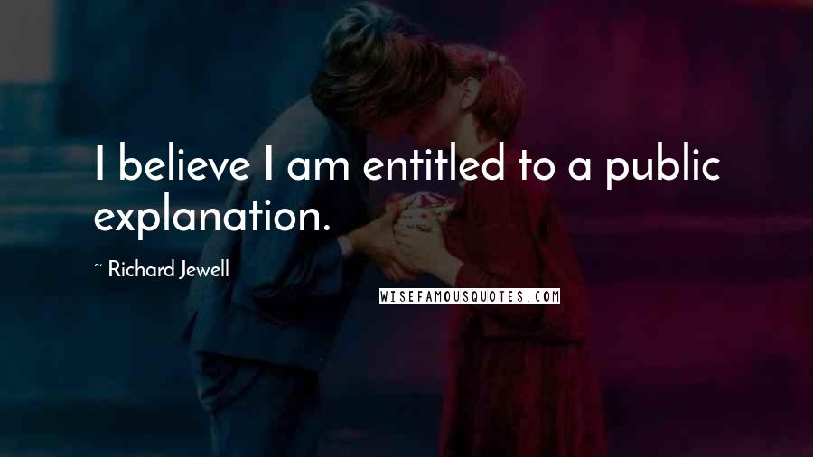 Richard Jewell quotes: I believe I am entitled to a public explanation.