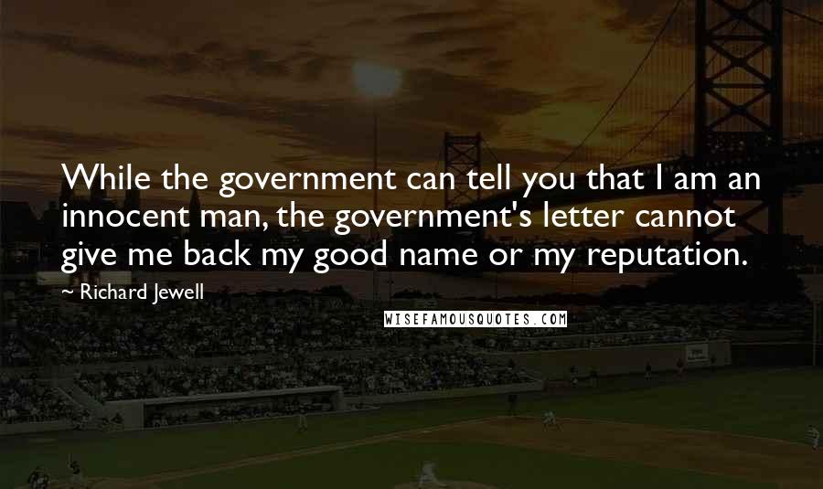 Richard Jewell quotes: While the government can tell you that I am an innocent man, the government's letter cannot give me back my good name or my reputation.
