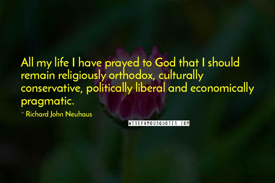 Richard John Neuhaus quotes: All my life I have prayed to God that I should remain religiously orthodox, culturally conservative, politically liberal and economically pragmatic.