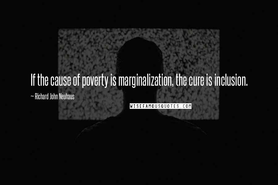 Richard John Neuhaus quotes: If the cause of poverty is marginalization, the cure is inclusion.