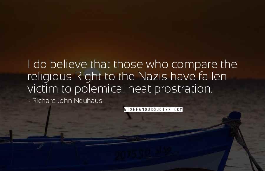 Richard John Neuhaus quotes: I do believe that those who compare the religious Right to the Nazis have fallen victim to polemical heat prostration. Richard John Neuhaus quotes: I do believe that those who compare the religious Right to the Nazis have fallen victim to polemical heat prostration.