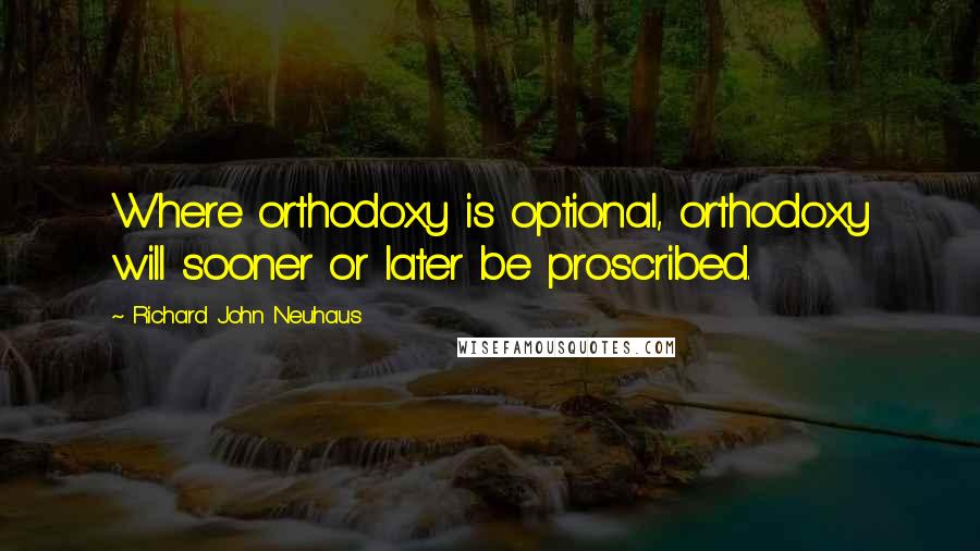 Richard John Neuhaus quotes: Where orthodoxy is optional, orthodoxy will sooner or later be proscribed.