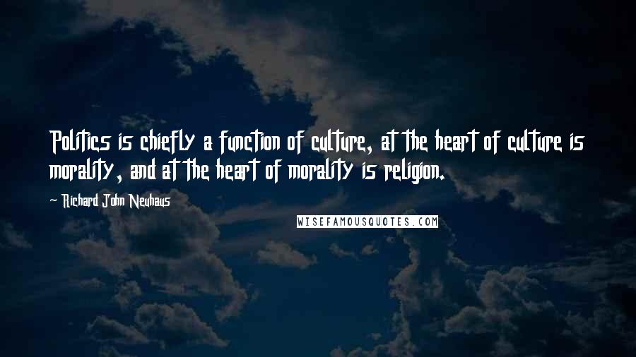 Richard John Neuhaus quotes: Politics is chiefly a function of culture, at the heart of culture is morality, and at the heart of morality is religion.