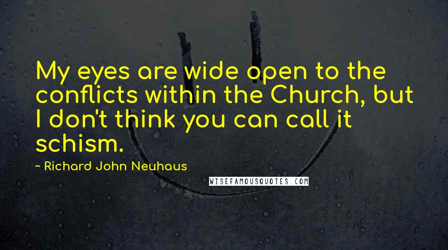 Richard John Neuhaus quotes: My eyes are wide open to the conflicts within the Church, but I don't think you can call it schism.