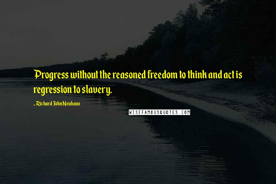 Richard John Neuhaus quotes: Progress without the reasoned freedom to think and act is regression to slavery. Richard John Neuhaus quotes: Progress without the reasoned freedom to think and act is regression to slavery.