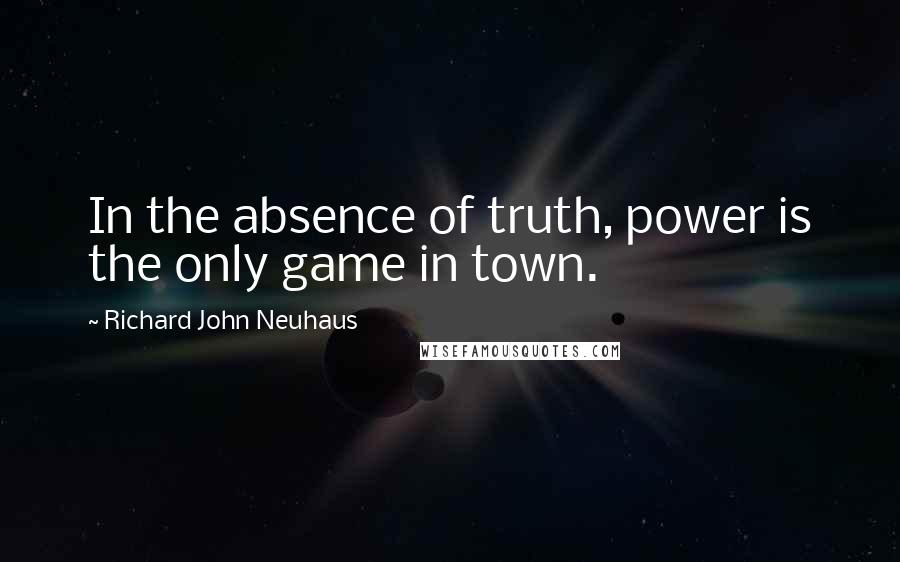 Richard John Neuhaus quotes: In the absence of truth, power is the only game in town. Richard John Neuhaus quotes: In the absence of truth, power is the only game in town.