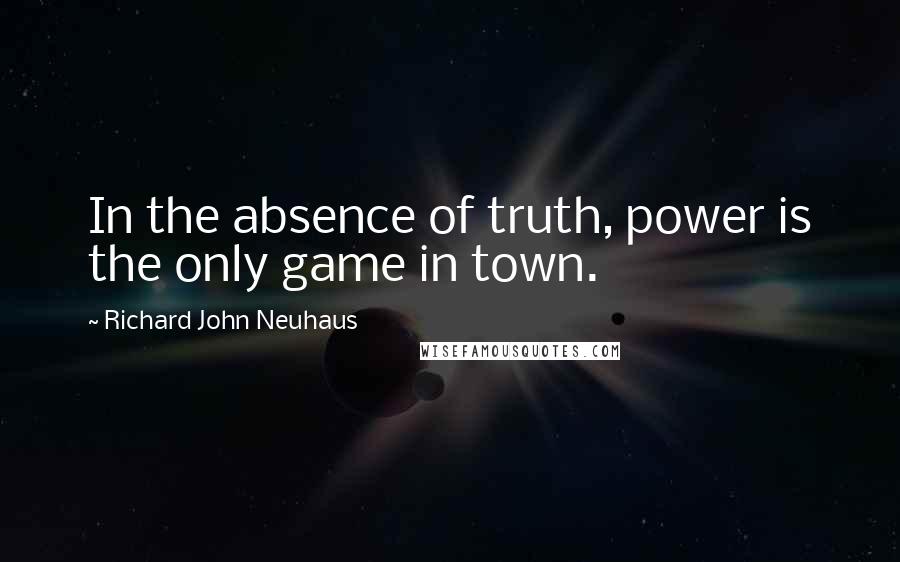 Richard John Neuhaus quotes: In the absence of truth, power is the only game in town.