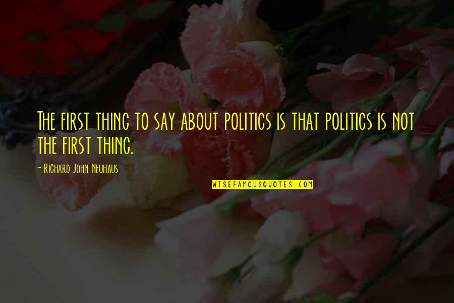 Richard John Neuhaus Quotes By Richard John Neuhaus: The first thing to say about politics is