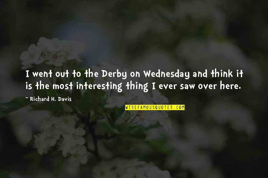 Richard K Davis Quotes By Richard H. Davis: I went out to the Derby on Wednesday Richard K Davis Quotes By Richard H. Davis: I went out to the Derby on Wednesday