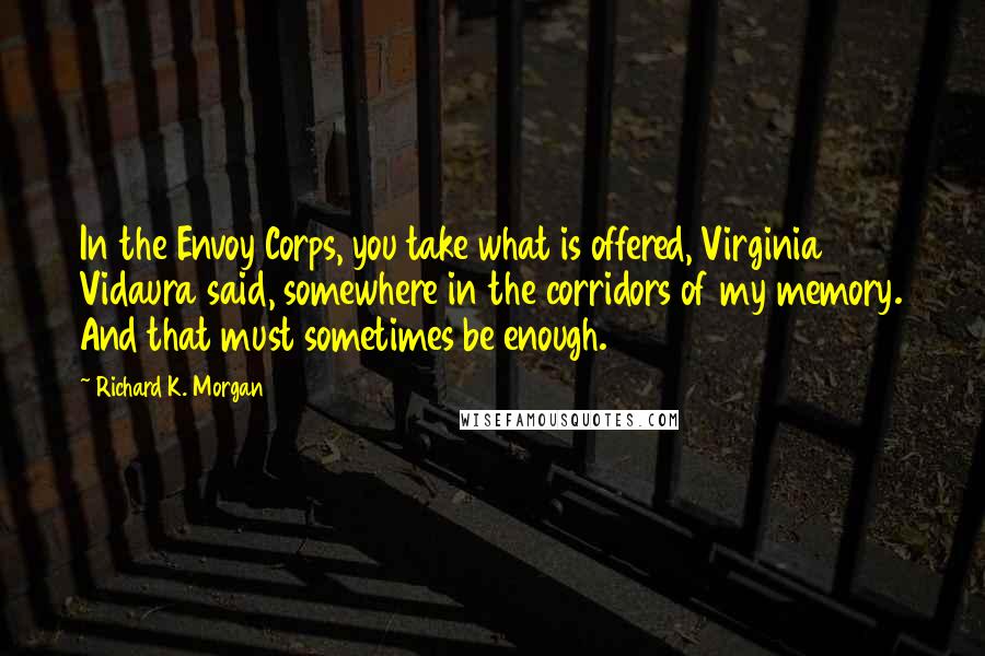 Richard K. Morgan quotes: In the Envoy Corps, you take what is offered, Virginia Vidaura said, somewhere in the corridors of my memory. And that must sometimes be enough.