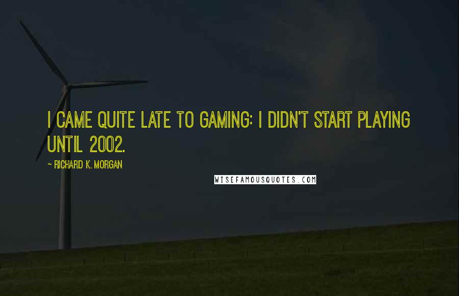 Richard K. Morgan quotes: I came quite late to gaming: I didn't start playing until 2002.