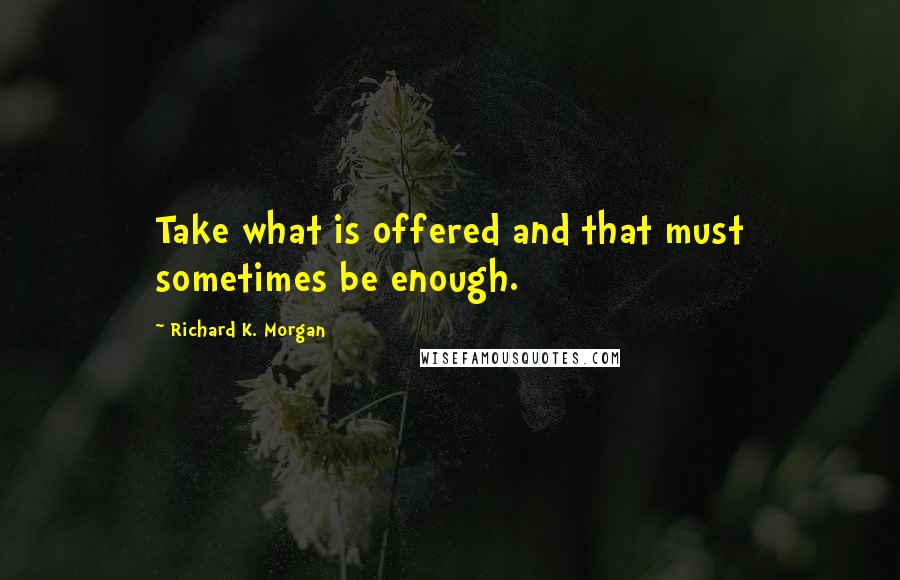 Richard K. Morgan quotes: Take what is offered and that must sometimes be enough.