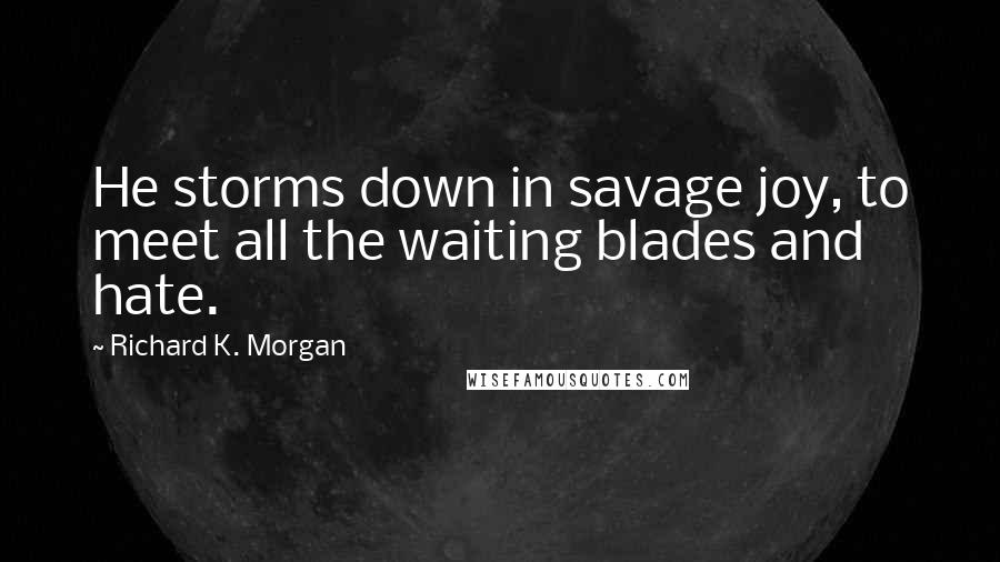 Richard K. Morgan quotes: He storms down in savage joy, to meet all the waiting blades and hate.