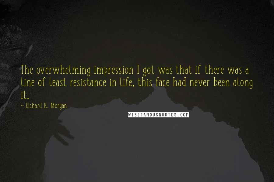 Richard K. Morgan quotes: The overwhelming impression I got was that if there was a line of least resistance in life, this face had never been along it.