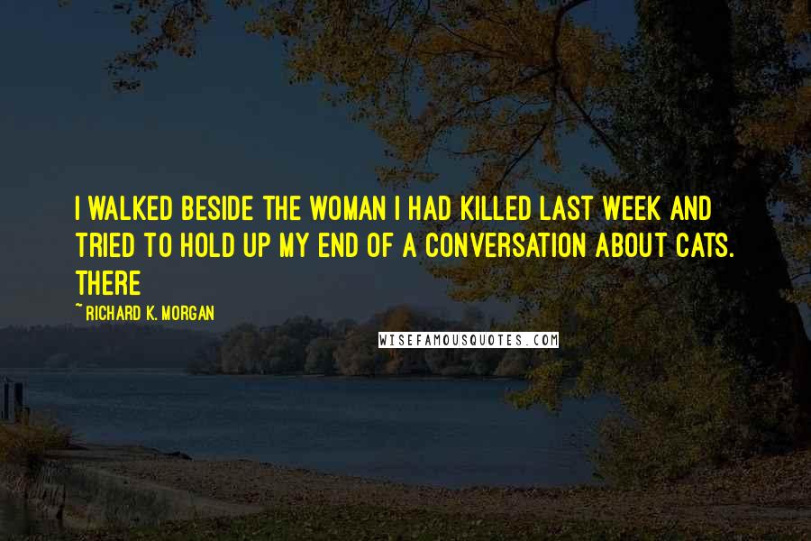 Richard K. Morgan quotes: I walked beside the woman I had killed last week and tried to hold up my end of a conversation about cats. There