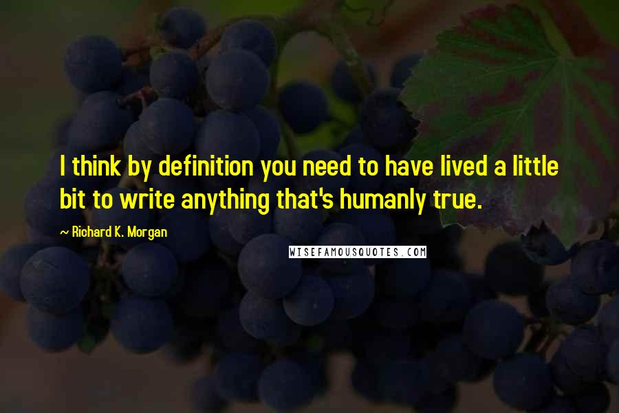 Richard K. Morgan quotes: I think by definition you need to have lived a little bit to write anything that's humanly true.