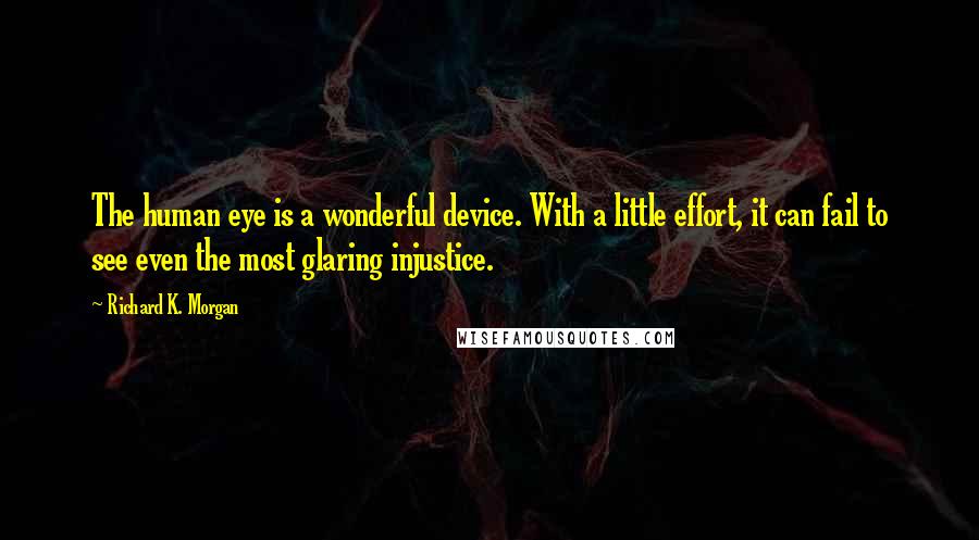 Richard K. Morgan quotes: The human eye is a wonderful device. With a little effort, it can fail to see even the most glaring injustice. Richard K. Morgan quotes: The human eye is a wonderful device. With a little effort, it can fail to see even the most glaring injustice.