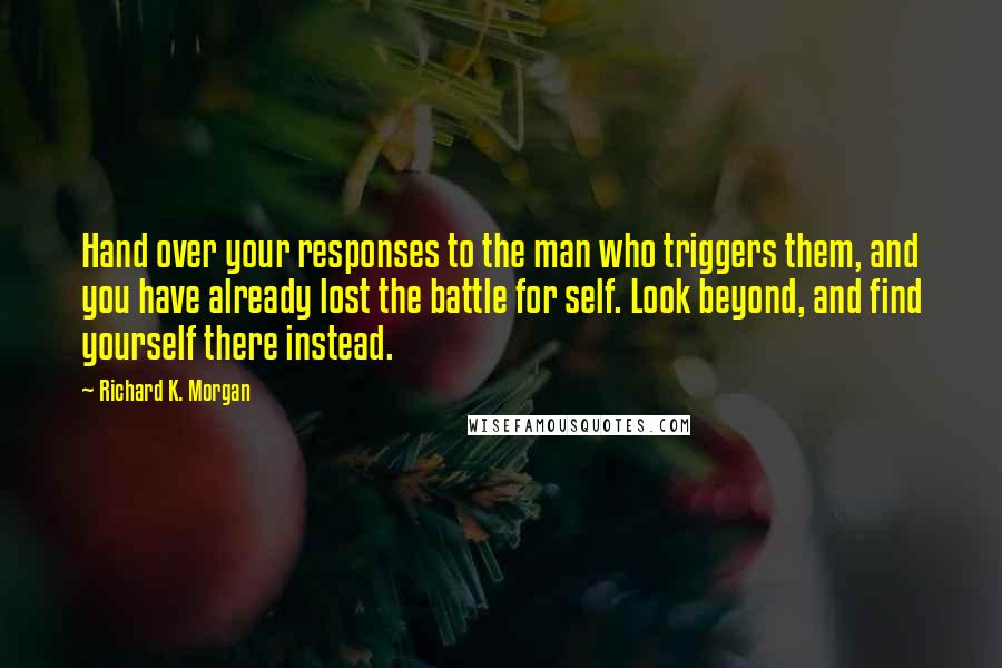 Richard K. Morgan quotes: Hand over your responses to the man who triggers them, and you have already lost the battle for self. Look beyond, and find yourself there instead.