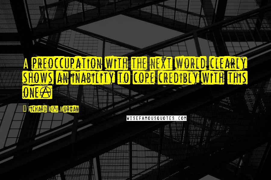 Richard K. Morgan quotes: A preoccupation with the next world clearly shows an inability to cope credibly with this one.