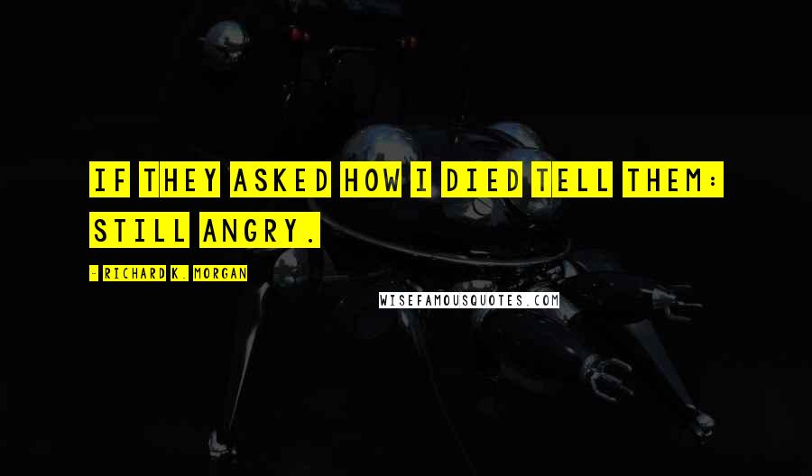 Richard K. Morgan quotes: If they asked how I died tell them: Still angry.