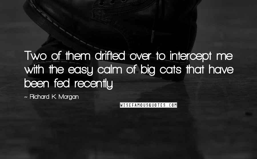 Richard K. Morgan quotes: Two of them drifted over to intercept me with the easy calm of big cats that have been fed recently.
