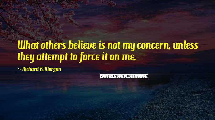 Richard K. Morgan quotes: What others believe is not my concern, unless they attempt to force it on me.