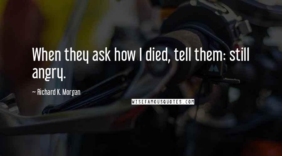 Richard K. Morgan quotes: When they ask how I died, tell them: still angry.