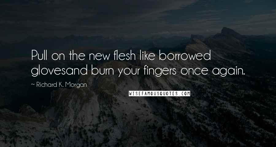 Richard K. Morgan quotes: Pull on the new flesh like borrowed glovesand burn your fingers once again.