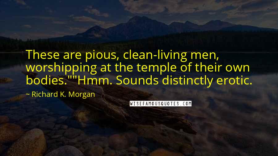 Richard K. Morgan quotes: These are pious, clean-living men, worshipping at the temple of their own bodies.""Hmm. Sounds distinctly erotic.