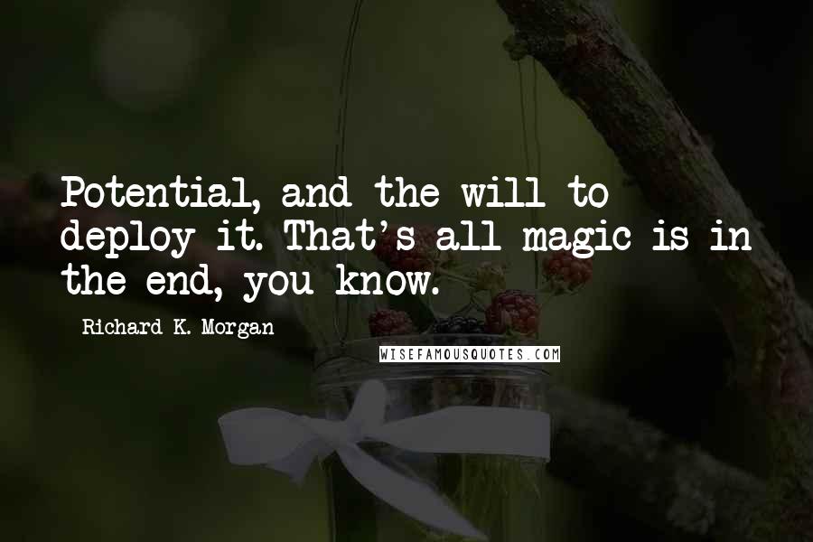 Richard K. Morgan quotes: Potential, and the will to deploy it. That's all magic is in the end, you know.