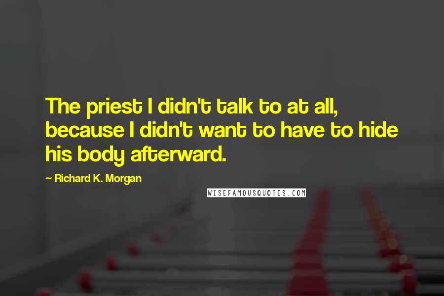 Richard K. Morgan quotes: The priest I didn't talk to at all, because I didn't want to have to hide his body afterward.